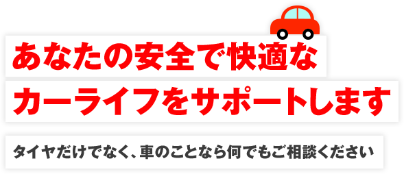 あなたの安全で快適なカーライフをサポートします タイヤだけでなく、車のことなら何でもご相談ください